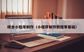 丹东综合小程序制作（小程序制作教程零基础）