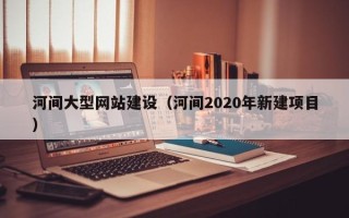 丹东河间大型网站建设（河间2020年新建项目）