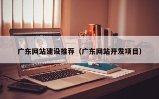 丹东广东网站建设推荐（广东网站开发项目）