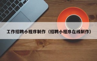 丹东工作招聘小程序制作（招聘小程序在线制作）