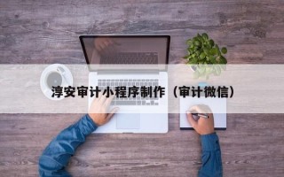 丹东淳安审计小程序制作（审计微信）