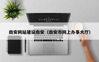 丹东南安网站建设南安（南安市网上办事大厅）