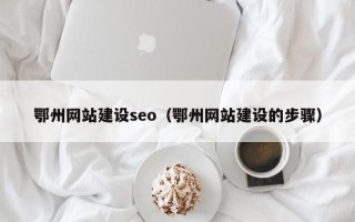 丹东鄂州网站建设seo（鄂州网站建设的步骤）