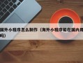 丹东国外小程序怎么制作（海外小程序能在国内用吗）