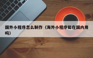 丹东国外小程序怎么制作（海外小程序能在国内用吗）