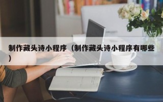 丹东制作藏头诗小程序（制作藏头诗小程序有哪些）