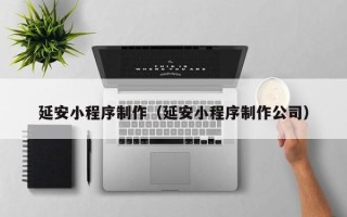 丹东延安小程序制作（延安小程序制作公司）