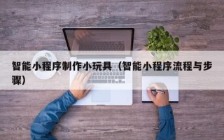 丹东智能小程序制作小玩具（智能小程序流程与步骤）