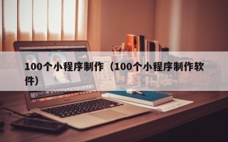丹东100个小程序制作（100个小程序制作软件）